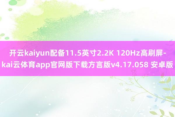 开云kaiyun配备11.5英寸2.2K 120Hz高刷屏-kai云体育app官网版下载方言版v4.17.058 安卓版