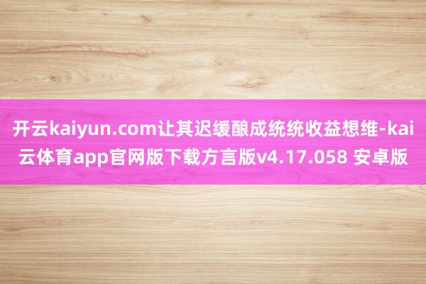 开云kaiyun.com让其迟缓酿成统统收益想维-kai云体育app官网版下载方言版v4.17.058 安卓版