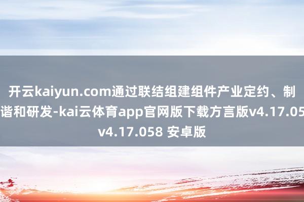 开云kaiyun.com通过联结组建组件产业定约、制定圭臬、谐和研发-kai云体育app官网版下载方言版v4.17.058 安卓版