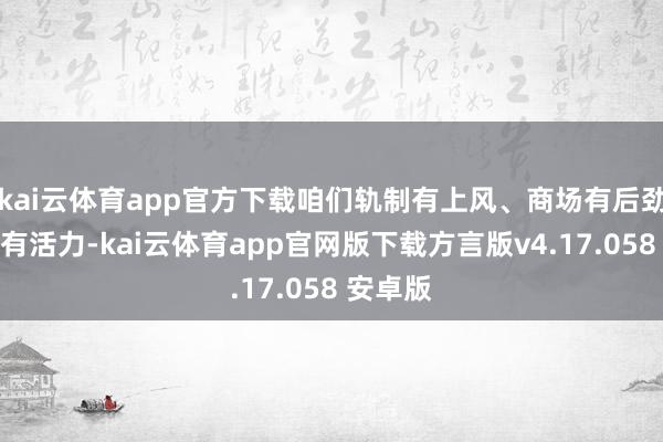 kai云体育app官方下载咱们轨制有上风、商场有后劲、企业有活力-kai云体育app官网版下载方言版v4.17.058 安卓版