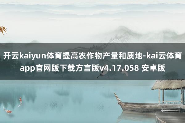 开云kaiyun体育提高农作物产量和质地-kai云体育app官网版下载方言版v4.17.058 安卓版