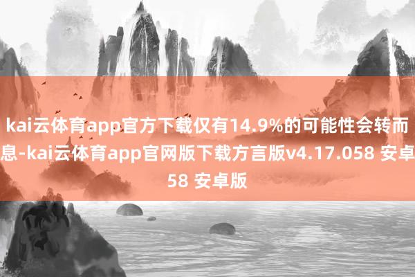 kai云体育app官方下载仅有14.9%的可能性会转而降息-kai云体育app官网版下载方言版v4.17.058 安卓版