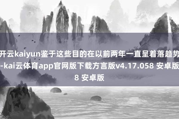 开云kaiyun鉴于这些目的在以前两年一直呈着落趋势-kai云体育app官网版下载方言版v4.17.058 安卓版