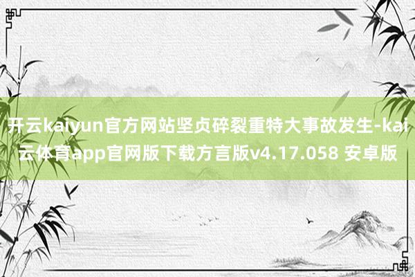开云kaiyun官方网站坚贞碎裂重特大事故发生-kai云体育app官网版下载方言版v4.17.058 安卓版