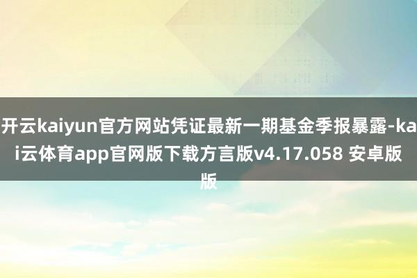 开云kaiyun官方网站凭证最新一期基金季报暴露-kai云体育app官网版下载方言版v4.17.058 安卓版