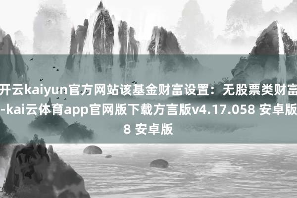 开云kaiyun官方网站该基金财富设置：无股票类财富-kai云体育app官网版下载方言版v4.17.058 安卓版