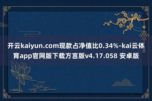 开云kaiyun.com现款占净值比0.34%-kai云体育app官网版下载方言版v4.17.058 安卓版