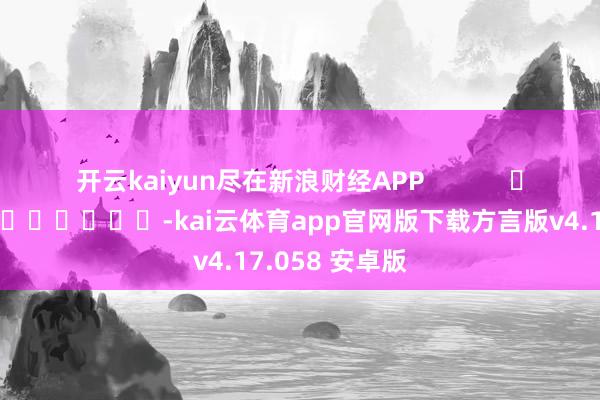 开云kaiyun尽在新浪财经APP            													-kai云体育app官网版下载方言版v4.17.058 安卓版