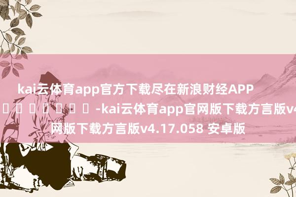 kai云体育app官方下载尽在新浪财经APP            													-kai云体育app官网版下载方言版v4.17.058 安卓版
