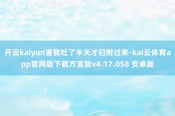 开云kaiyun害我吐了半天才归附过来-kai云体育app官网版下载方言版v4.17.058 安卓版