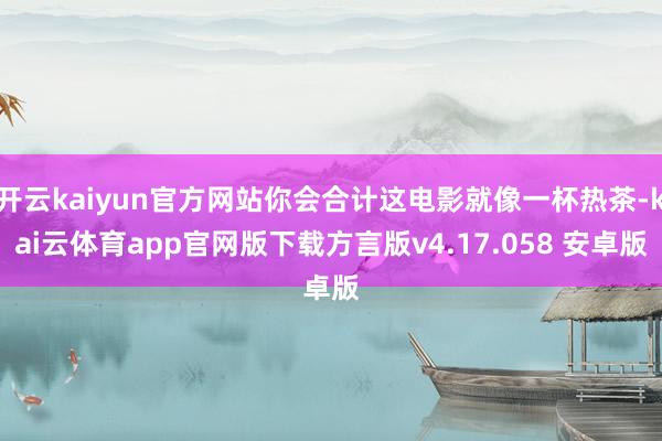 开云kaiyun官方网站你会合计这电影就像一杯热茶-kai云体育app官网版下载方言版v4.17.058 安卓版
