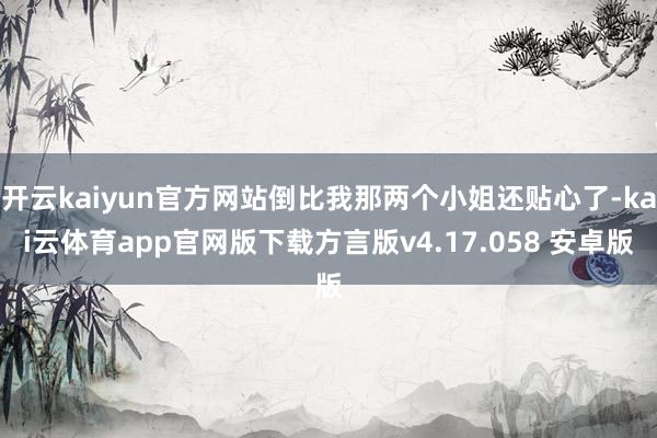 开云kaiyun官方网站倒比我那两个小姐还贴心了-kai云体育app官网版下载方言版v4.17.058 安卓版