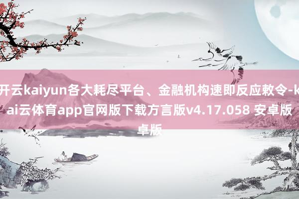 开云kaiyun各大耗尽平台、金融机构速即反应敕令-kai云体育app官网版下载方言版v4.17.058 安卓版
