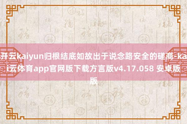 开云kaiyun归根结底如故出于说念路安全的磋商-kai云体育app官网版下载方言版v4.17.058 安卓版