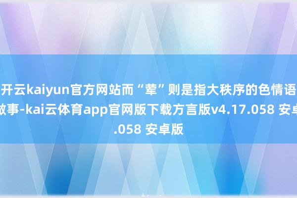 开云kaiyun官方网站而“荤”则是指大秩序的色情语聊做事-kai云体育app官网版下载方言版v4.17.058 安卓版