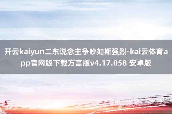 开云kaiyun二东说念主争吵如斯强烈-kai云体育app官网版下载方言版v4.17.058 安卓版