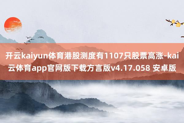 开云kaiyun体育港股测度有1107只股票高涨-kai云体育app官网版下载方言版v4.17.058 安卓版