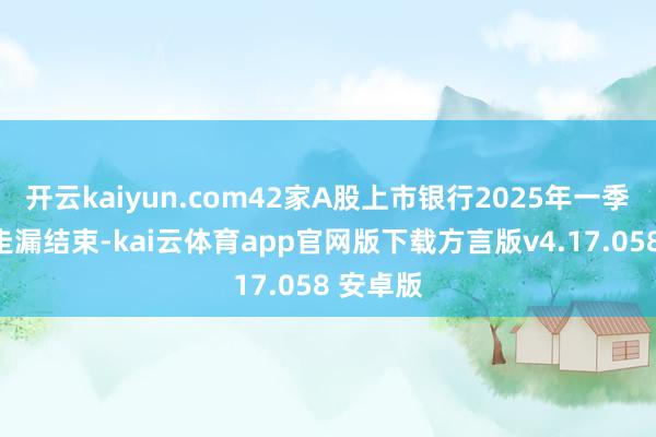 开云kaiyun.com42家A股上市银行2025年一季报一起走漏结束-kai云体育app官网版下载方言版v4.17.058 安卓版