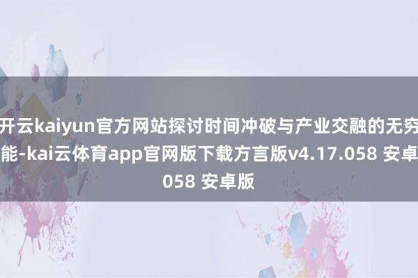 开云kaiyun官方网站探讨时间冲破与产业交融的无穷可能-kai云体育app官网版下载方言版v4.17.058 安卓版