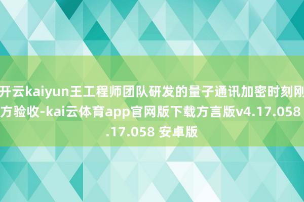 开云kaiyun王工程师团队研发的量子通讯加密时刻刚通过军方验收-kai云体育app官网版下载方言版v4.17.058 安卓版