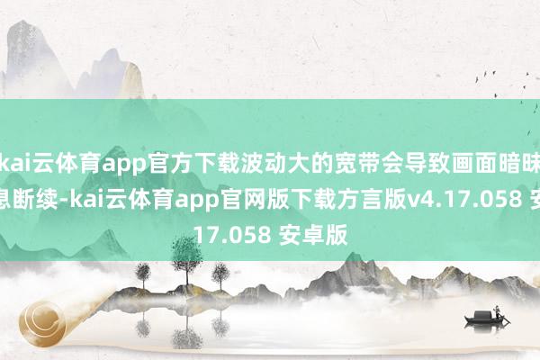kai云体育app官方下载波动大的宽带会导致画面暗昧、声息断续-kai云体育app官网版下载方言版v4.17.058 安卓版
