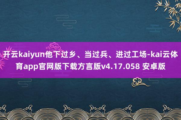 开云kaiyun他下过乡、当过兵、进过工场-kai云体育app官网版下载方言版v4.17.058 安卓版