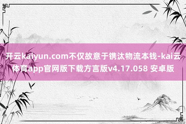 开云kaiyun.com不仅故意于镌汰物流本钱-kai云体育app官网版下载方言版v4.17.058 安卓版