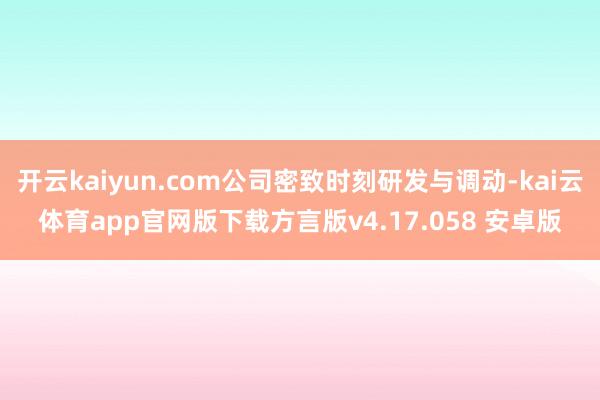 开云kaiyun.com公司密致时刻研发与调动-kai云体育app官网版下载方言版v4.17.058 安卓版