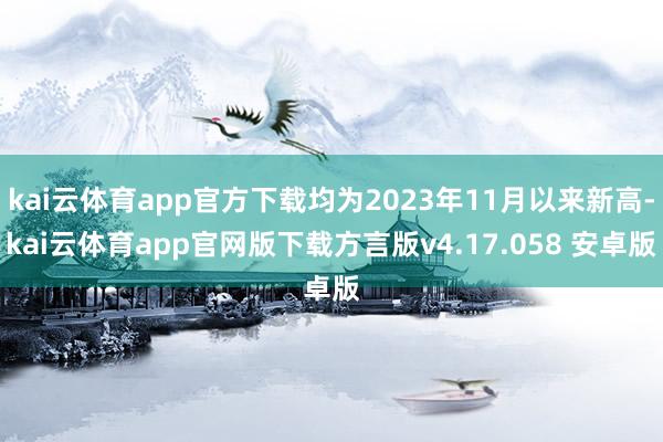kai云体育app官方下载均为2023年11月以来新高-kai云体育app官网版下载方言版v4.17.058 安卓版