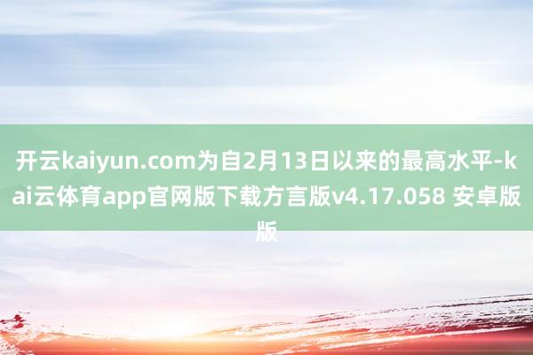 开云kaiyun.com为自2月13日以来的最高水平-kai云体育app官网版下载方言版v4.17.058 安卓版