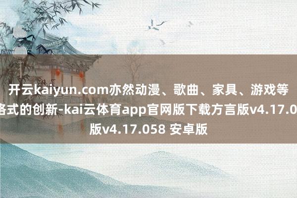 开云kaiyun.com亦然动漫、歌曲、家具、游戏等内容触达格式的创新-kai云体育app官网版下载方言版v4.17.058 安卓版