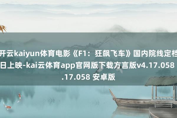 开云kaiyun体育电影《F1：狂飙飞车》国内院线定档6月27日上映-kai云体育app官网版下载方言版v4.17.058 安卓版