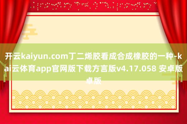 开云kaiyun.com丁二烯胶看成合成橡胶的一种-kai云体育app官网版下载方言版v4.17.058 安卓版