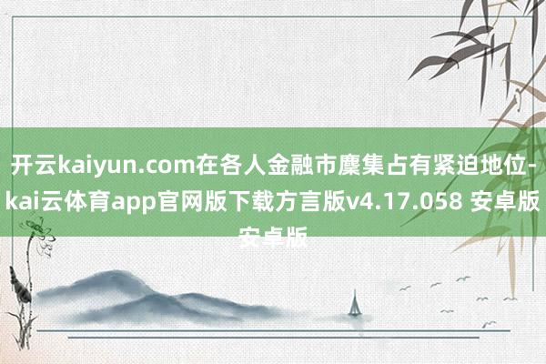 开云kaiyun.com在各人金融市麇集占有紧迫地位-kai云体育app官网版下载方言版v4.17.058 安卓版