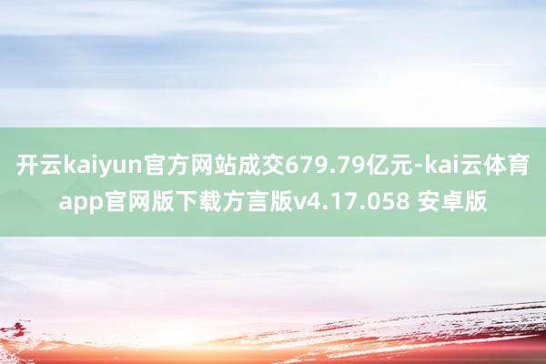 开云kaiyun官方网站成交679.79亿元-kai云体育app官网版下载方言版v4.17.058 安卓版