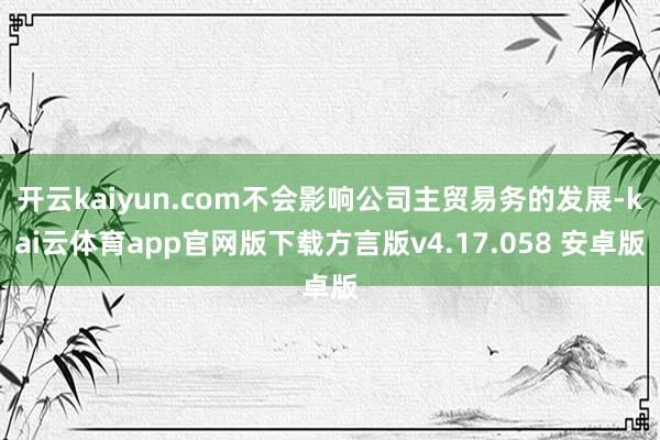 开云kaiyun.com不会影响公司主贸易务的发展-kai云体育app官网版下载方言版v4.17.058 安卓版