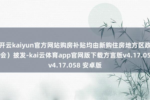 开云kaiyun官方网站购房补贴均由新购住房地方区政府（管委会）披发-kai云体育app官网版下载方言版v4.17.058 安卓版