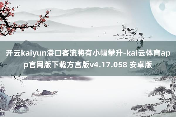 开云kaiyun港口客流将有小幅攀升-kai云体育app官网版下载方言版v4.17.058 安卓版