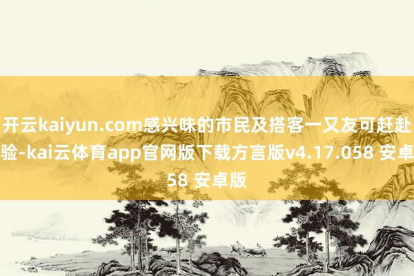 开云kaiyun.com感兴味的市民及搭客一又友可赶赴体验-kai云体育app官网版下载方言版v4.17.058 安卓版