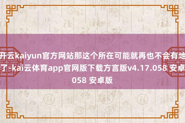 开云kaiyun官方网站那这个所在可能就再也不会有地铁了-kai云体育app官网版下载方言版v4.17.058 安卓版