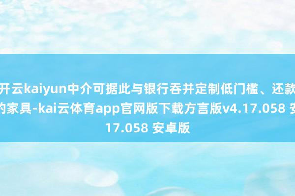 开云kaiyun中介可据此与银行吞并定制低门槛、还款生动的家具-kai云体育app官网版下载方言版v4.17.058 安卓版