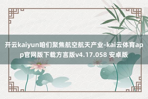 开云kaiyun咱们聚焦航空航天产业-kai云体育app官网版下载方言版v4.17.058 安卓版
