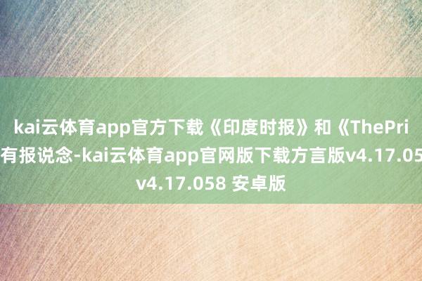 kai云体育app官方下载《印度时报》和《ThePrint》王人有报说念-kai云体育app官网版下载方言版v4.17.058 安卓版