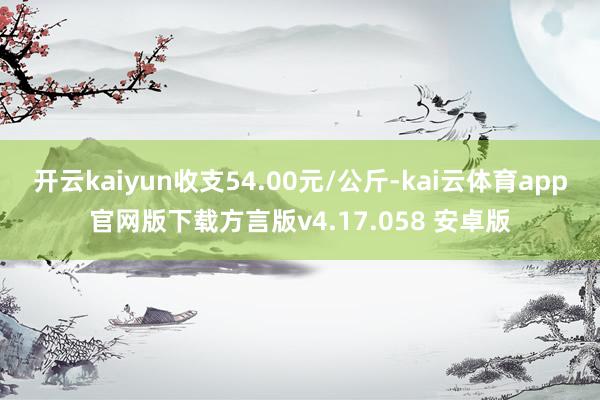 开云kaiyun收支54.00元/公斤-kai云体育app官网版下载方言版v4.17.058 安卓版