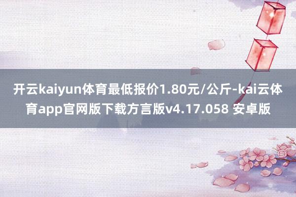 开云kaiyun体育最低报价1.80元/公斤-kai云体育app官网版下载方言版v4.17.058 安卓版