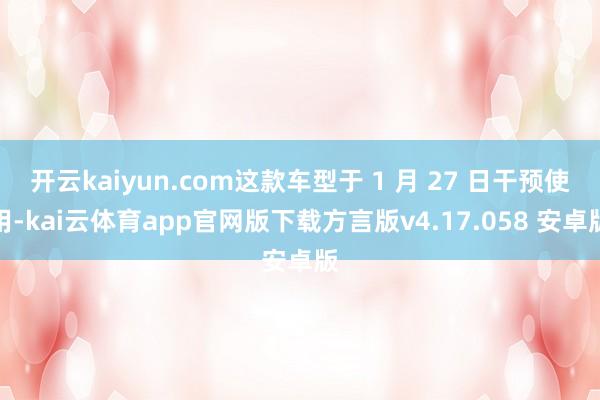 开云kaiyun.com这款车型于 1 月 27 日干预使用-kai云体育app官网版下载方言版v4.17.058 安卓版