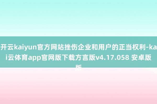 开云kaiyun官方网站挫伤企业和用户的正当权利-kai云体育app官网版下载方言版v4.17.058 安卓版