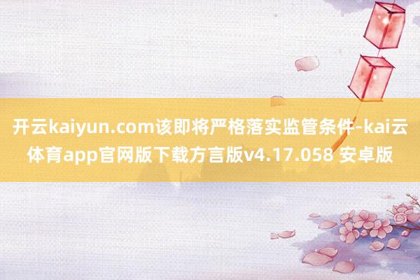 开云kaiyun.com该即将严格落实监管条件-kai云体育app官网版下载方言版v4.17.058 安卓版