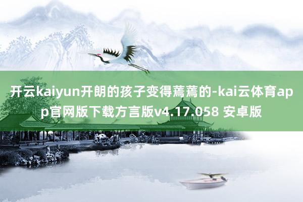 开云kaiyun开朗的孩子变得蔫蔫的-kai云体育app官网版下载方言版v4.17.058 安卓版