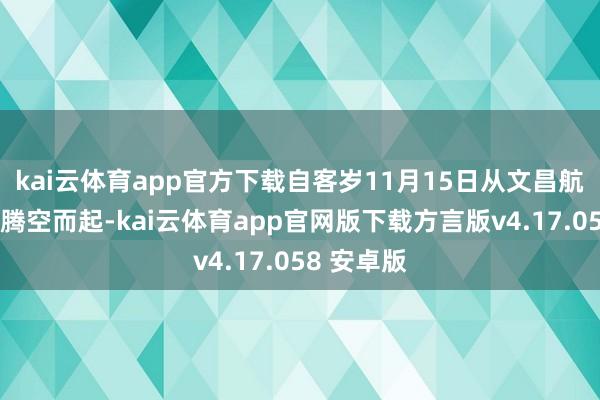 kai云体育app官方下载自客岁11月15日从文昌航天辐射场腾空而起-kai云体育app官网版下载方言版v4.17.058 安卓版